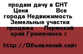 продам дачу в СНТ › Цена ­ 500 000 - Все города Недвижимость » Земельные участки продажа   . Пермский край,Гремячинск г.